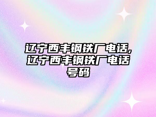 遼寧西豐鋼鐵廠電話,遼寧西豐鋼鐵廠電話號碼