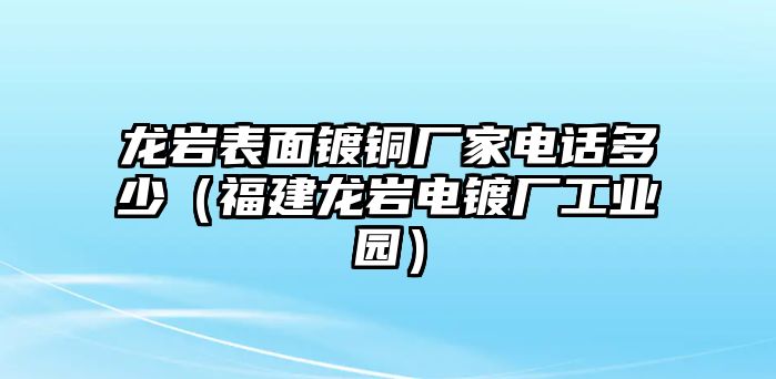 龍巖表面鍍銅廠家電話多少（福建龍巖電鍍廠工業(yè)園）