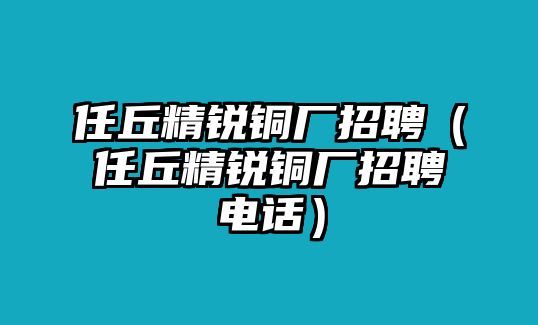 任丘精銳銅廠招聘（任丘精銳銅廠招聘電話）