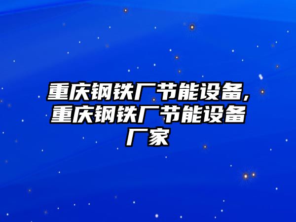 重慶鋼鐵廠節(jié)能設(shè)備,重慶鋼鐵廠節(jié)能設(shè)備廠家