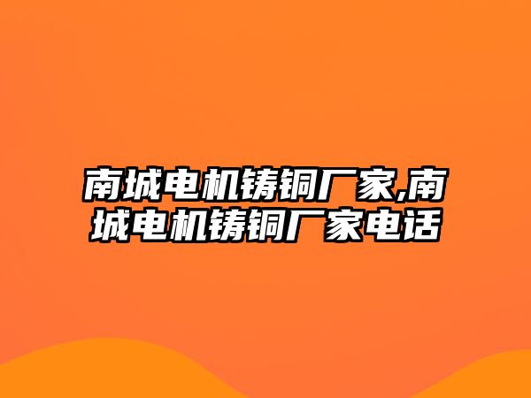 南城電機(jī)鑄銅廠家,南城電機(jī)鑄銅廠家電話