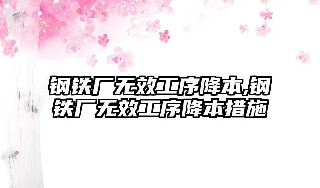 鋼鐵廠無效工序降本,鋼鐵廠無效工序降本措施