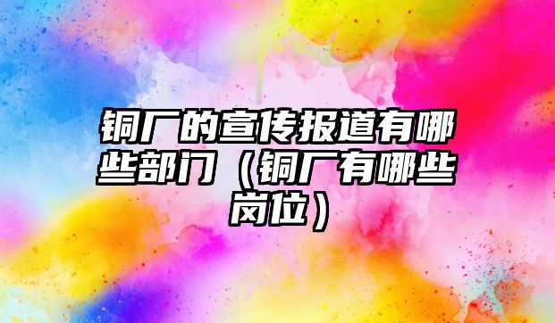 銅廠的宣傳報道有哪些部門（銅廠有哪些崗位）