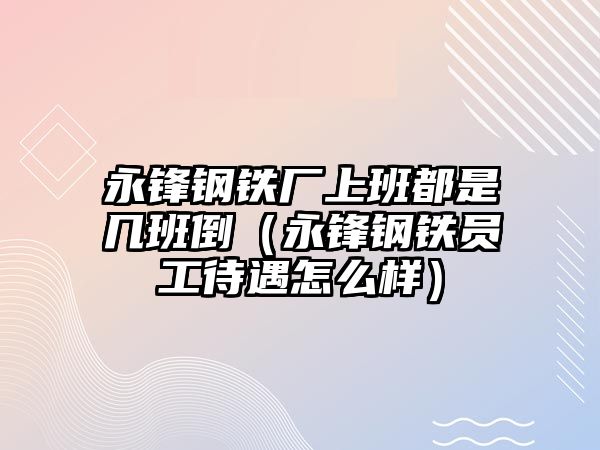 永鋒鋼鐵廠上班都是幾班倒（永鋒鋼鐵員工待遇怎么樣）