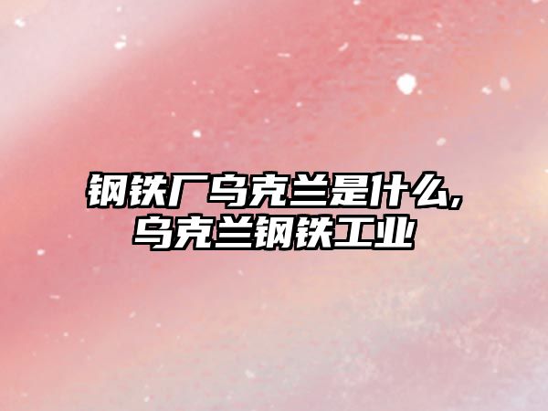 鋼鐵廠烏克蘭是什么,烏克蘭鋼鐵工業(yè)