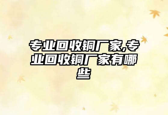 專業(yè)回收銅廠家,專業(yè)回收銅廠家有哪些