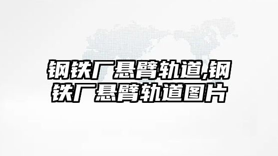 鋼鐵廠懸臂軌道,鋼鐵廠懸臂軌道圖片