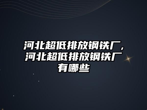 河北超低排放鋼鐵廠,河北超低排放鋼鐵廠有哪些