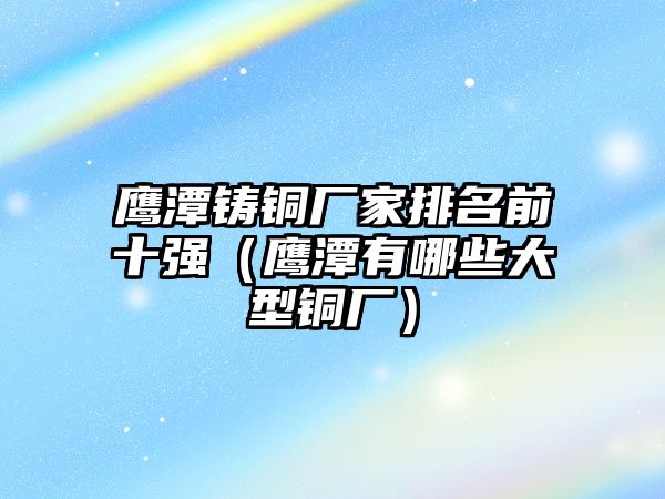 鷹潭鑄銅廠家排名前十強(qiáng)（鷹潭有哪些大型銅廠）