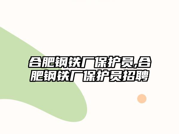 合肥鋼鐵廠保護(hù)員,合肥鋼鐵廠保護(hù)員招聘