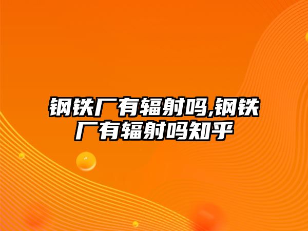 鋼鐵廠有輻射嗎,鋼鐵廠有輻射嗎知乎