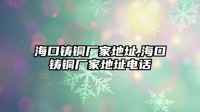 海口鑄銅廠家地址,?？阼T銅廠家地址電話