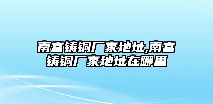 南宮鑄銅廠家地址,南宮鑄銅廠家地址在哪里