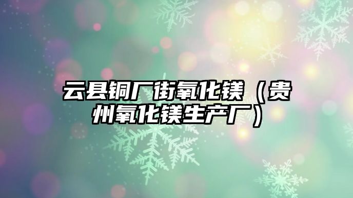 云縣銅廠街氧化鎂（貴州氧化鎂生產(chǎn)廠）