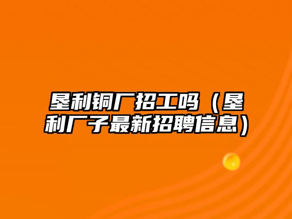 墾利銅廠招工嗎（墾利廠子最新招聘信息）