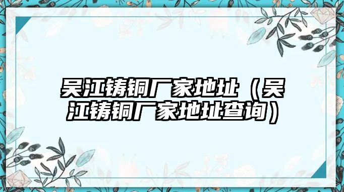 吳江鑄銅廠家地址（吳江鑄銅廠家地址查詢）