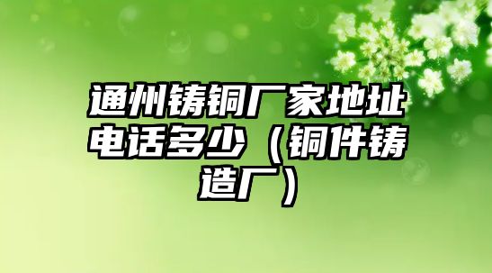 通州鑄銅廠家地址電話多少（銅件鑄造廠）