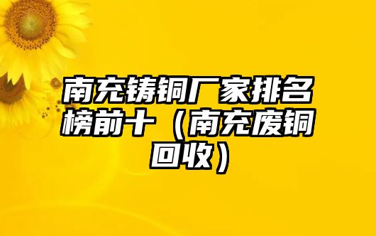 南充鑄銅廠家排名榜前十（南充廢銅回收）