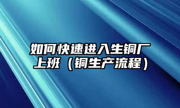 如何快速進(jìn)入生銅廠上班（銅生產(chǎn)流程）