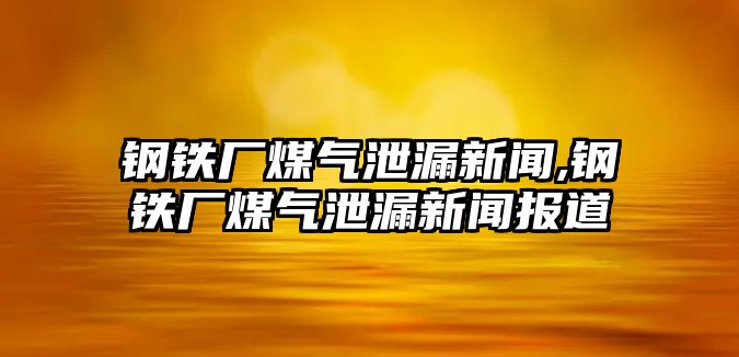 鋼鐵廠煤氣泄漏新聞,鋼鐵廠煤氣泄漏新聞報(bào)道