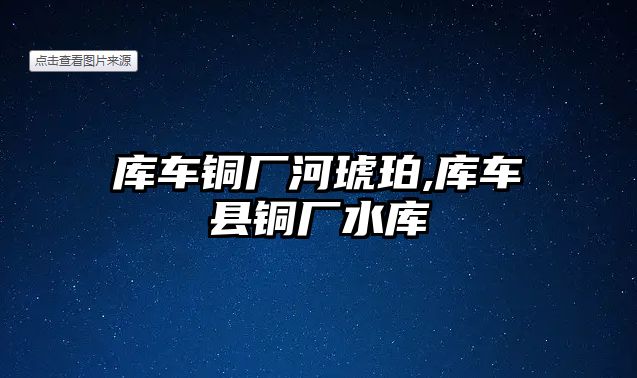 庫車銅廠河琥珀,庫車縣銅廠水庫