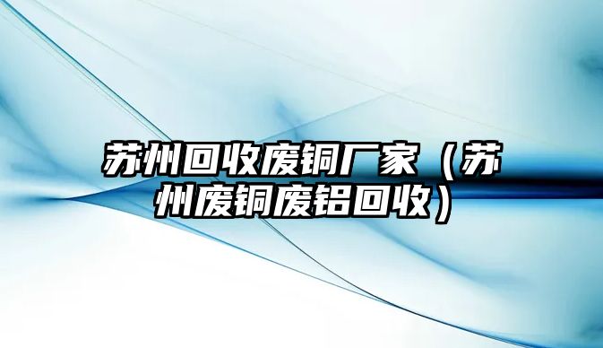 蘇州回收廢銅廠家（蘇州廢銅廢鋁回收）