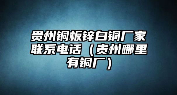 貴州銅板鋅白銅廠家聯(lián)系電話（貴州哪里有銅廠）