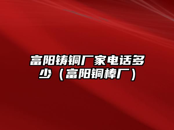 富陽鑄銅廠家電話多少（富陽銅棒廠）