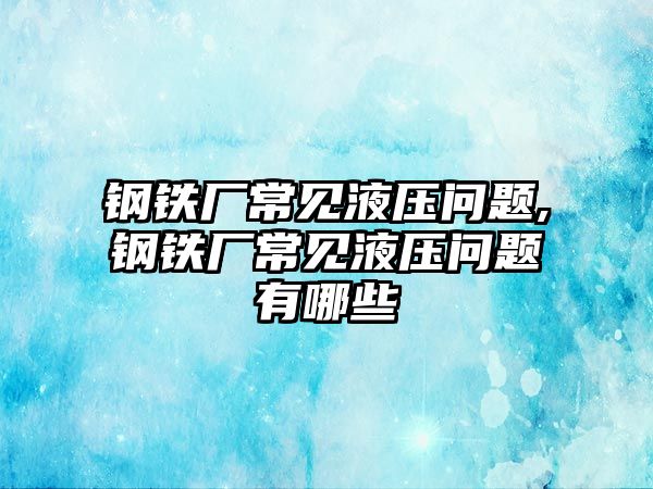 鋼鐵廠常見液壓?jiǎn)栴},鋼鐵廠常見液壓?jiǎn)栴}有哪些