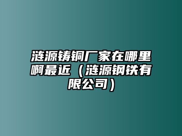 漣源鑄銅廠家在哪里啊最近（漣源鋼鐵有限公司）