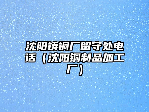 沈陽(yáng)鑄銅廠留守處電話（沈陽(yáng)銅制品加工廠）