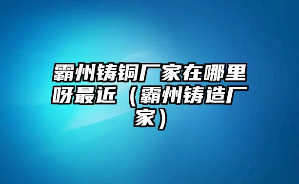 霸州鑄銅廠家在哪里呀最近（霸州鑄造廠家）