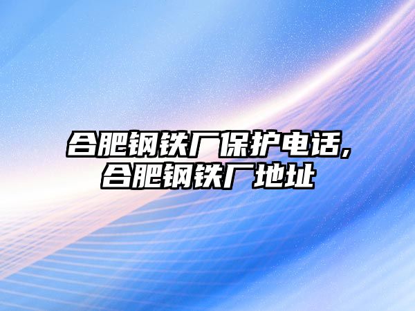 合肥鋼鐵廠保護電話,合肥鋼鐵廠地址