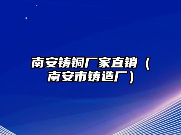 南安鑄銅廠家直銷（南安市鑄造廠）