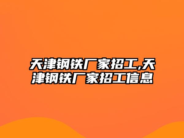 天津鋼鐵廠家招工,天津鋼鐵廠家招工信息