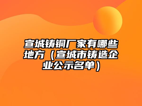 宣城鑄銅廠家有哪些地方（宣城市鑄造企業(yè)公示名單）