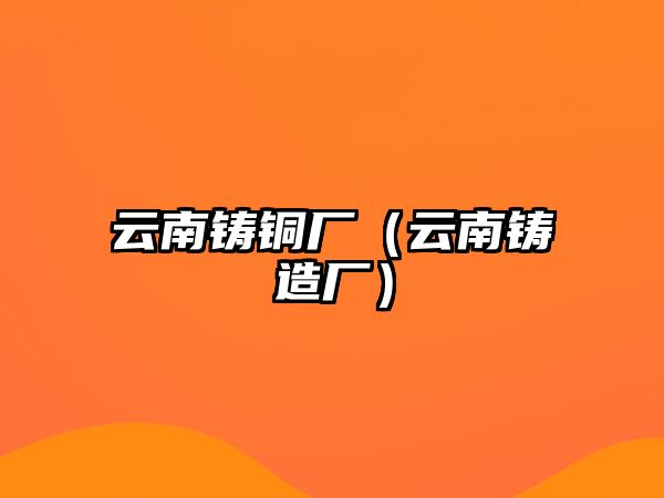 云南鑄銅廠（云南鑄造廠）