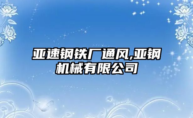 亞速鋼鐵廠通風(fēng),亞鋼機(jī)械有限公司