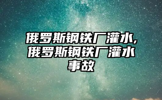 俄羅斯鋼鐵廠灌水,俄羅斯鋼鐵廠灌水事故