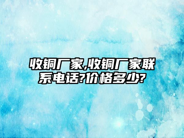 收銅廠家,收銅廠家聯(lián)系電話(huà)?價(jià)格多少?