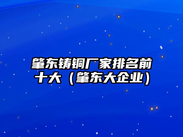 肇東鑄銅廠家排名前十大（肇東大企業(yè)）