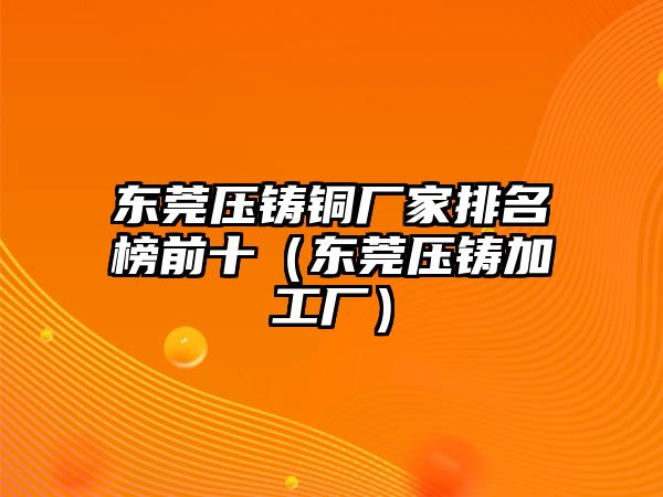 東莞壓鑄銅廠家排名榜前十（東莞壓鑄加工廠）