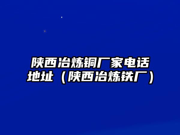 陜西冶煉銅廠家電話地址（陜西冶煉鐵廠）