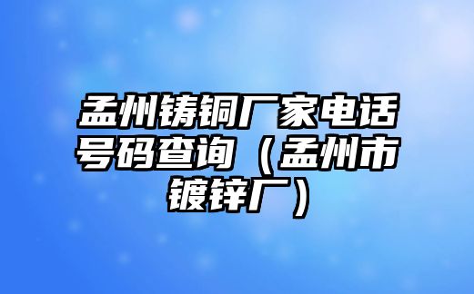 孟州鑄銅廠家電話號碼查詢（孟州市鍍鋅廠）