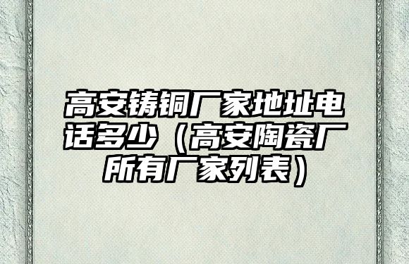 高安鑄銅廠家地址電話多少（高安陶瓷廠所有廠家列表）