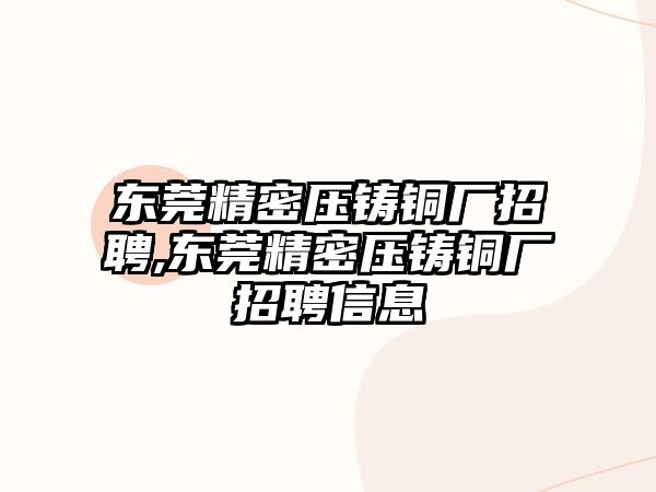 東莞精密壓鑄銅廠招聘,東莞精密壓鑄銅廠招聘信息