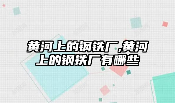 黃河上的鋼鐵廠,黃河上的鋼鐵廠有哪些