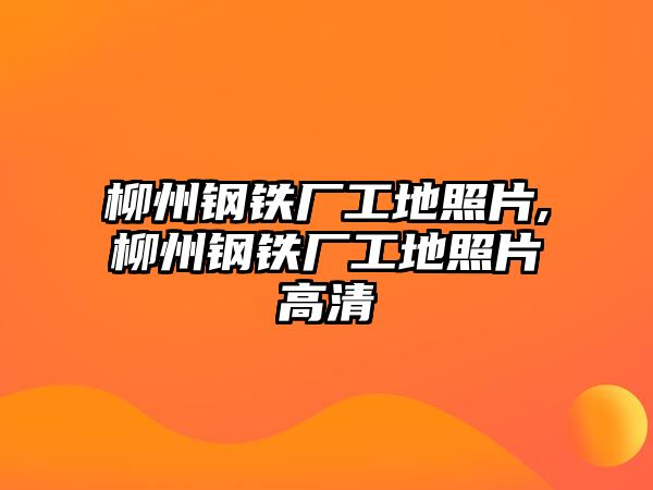 柳州鋼鐵廠工地照片,柳州鋼鐵廠工地照片高清