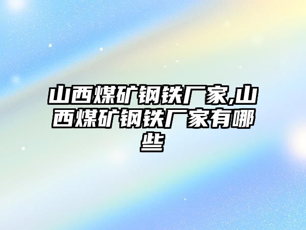 山西煤礦鋼鐵廠家,山西煤礦鋼鐵廠家有哪些