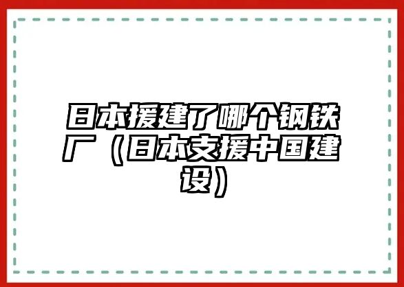 日本援建了哪個鋼鐵廠（日本支援中國建設(shè)）